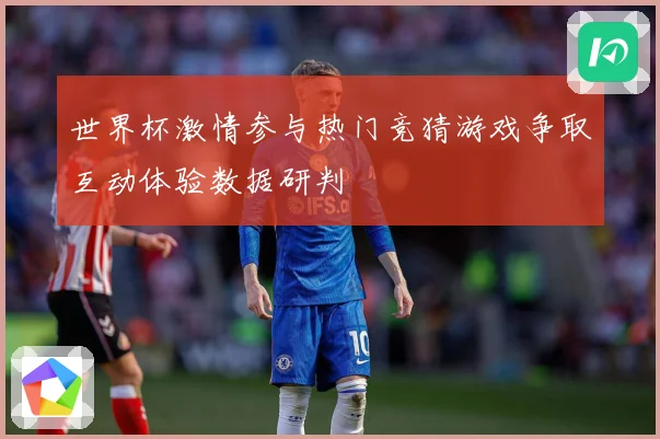 世界杯激情参与热门竞猜游戏争取互动体验数据研判