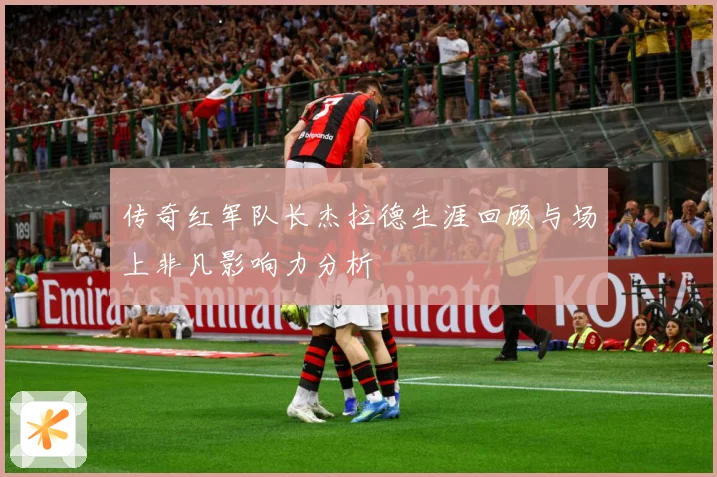 传奇红军队长杰拉德生涯回顾与场上非凡影响力分析
