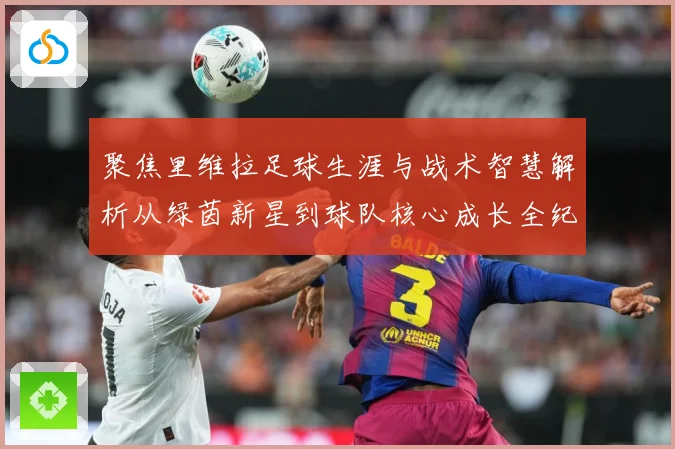 聚焦里维拉足球生涯与战术智慧解析从绿茵新星到球队核心成长全纪录