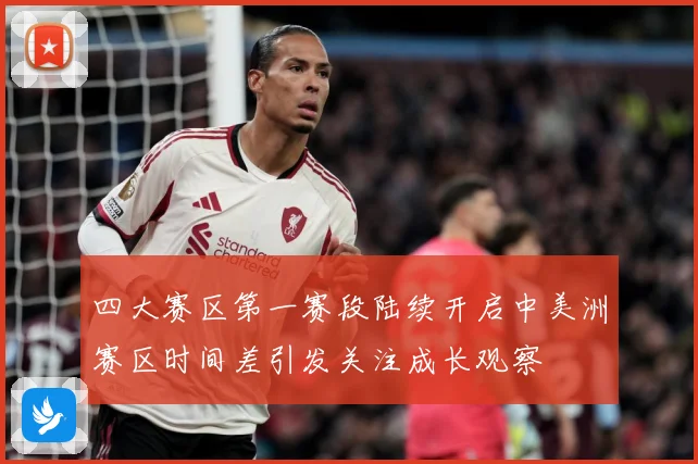 四大赛区第一赛段陆续开启中美洲赛区时间差引发关注成长观察
