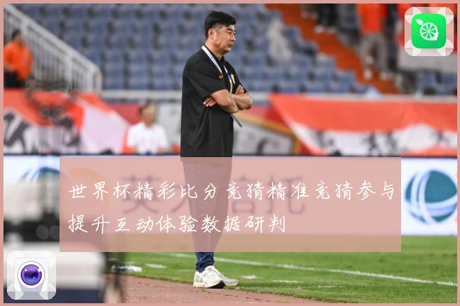 世界杯精彩比分竞猜精准竞猜参与提升互动体验数据研判