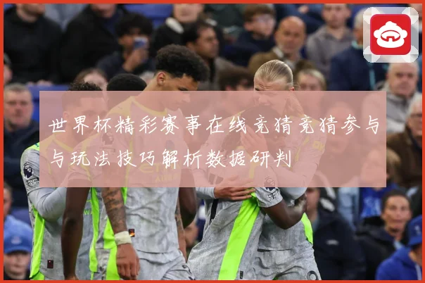 世界杯精彩赛事在线竞猜竞猜参与与玩法技巧解析数据研判