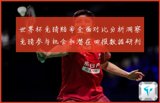 世界杯竞猜赔率全面对比分析洞察竞猜参与机会和潜在回报数据研判