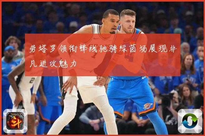 劳塔罗领衔锋线驰骋绿茵场展现非凡进攻魅力