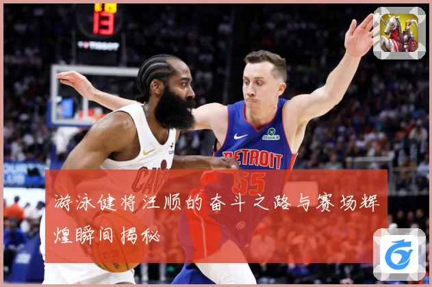 游泳健将汪顺的奋斗之路与赛场辉煌瞬间揭秘