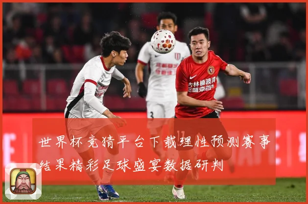 世界杯竞猜平台下载理性预测赛事结果精彩足球盛宴数据研判