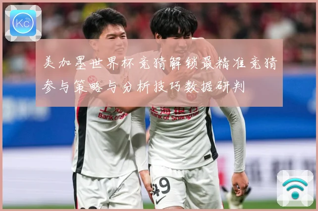 美加墨世界杯竞猜解锁最精准竞猜参与策略与分析技巧数据研判