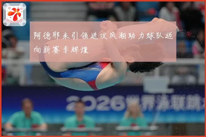 阿德耶米引领进攻风潮助力球队迈向新赛季辉煌
