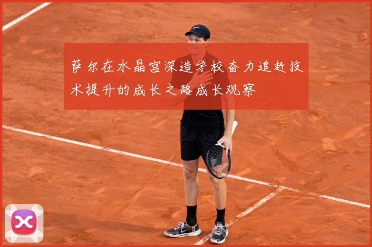 萨尔在水晶宫深造学校奋力追赶技术提升的成长之路成长观察