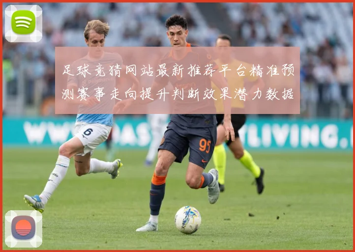 足球竞猜网站最新推荐平台精准预测赛事走向提升判断效果潜力数据研判