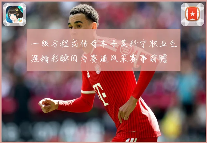 一级方程式传奇车手莱科宁职业生涯精彩瞬间与赛道风采赛事前瞻