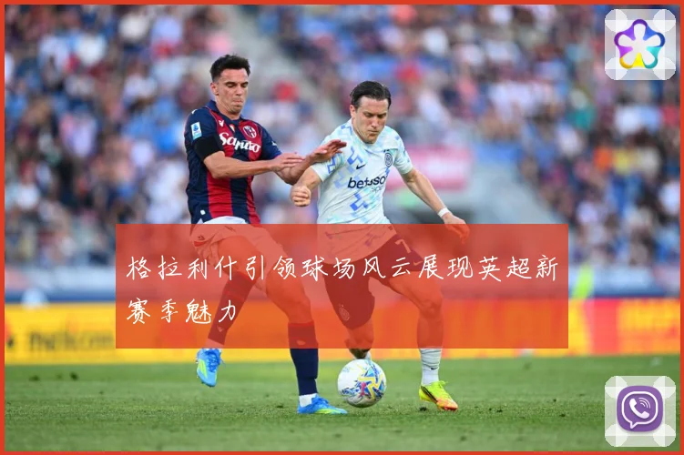 格拉利什引领球场风云展现英超新赛季魅力