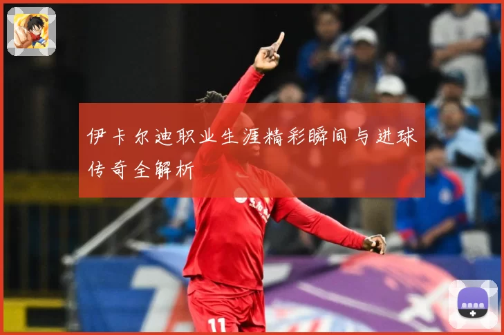 伊卡尔迪职业生涯精彩瞬间与进球传奇全解析