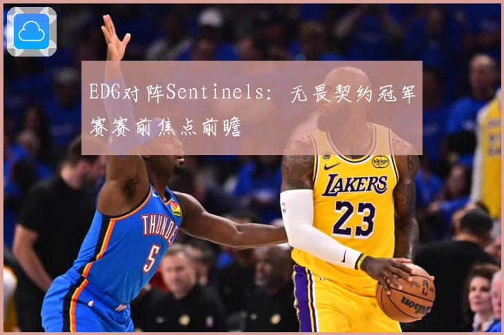 EDG对阵Sentinels：无畏契约冠军赛赛前焦点前瞻