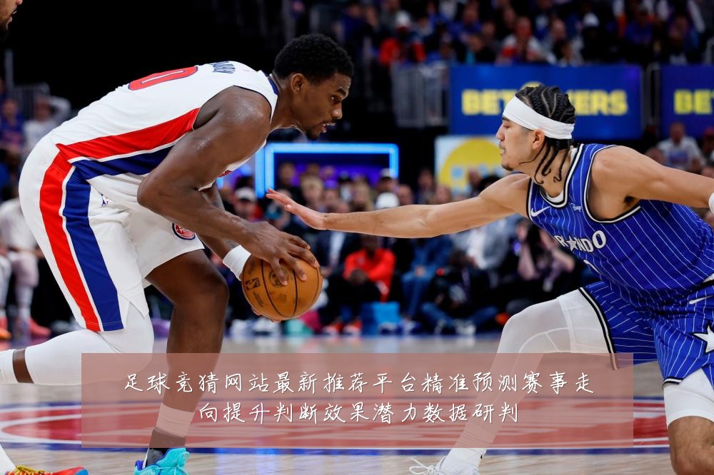 足球竞猜网站最新推荐平台精准预测赛事走向提升判断效果潜力数据研判