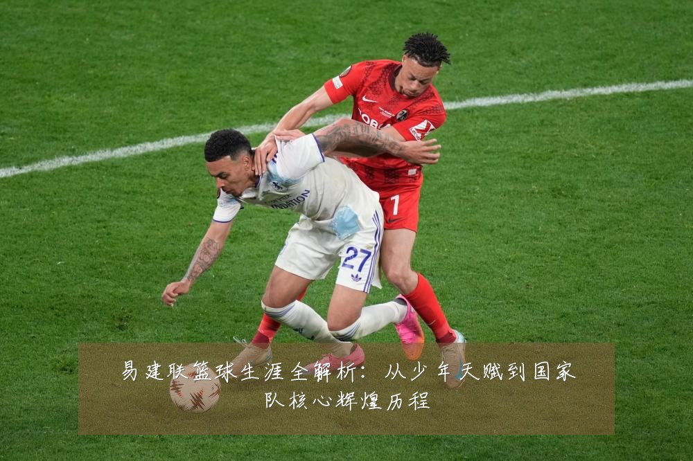 易建联篮球生涯全解析：从少年天赋到国家队核心辉煌历程