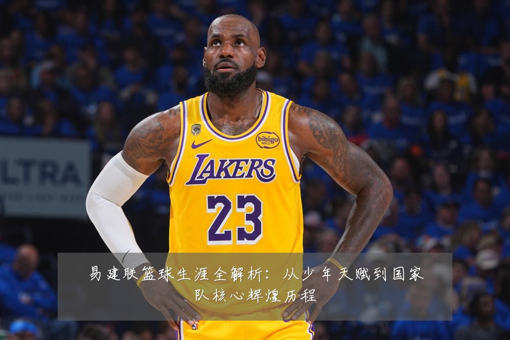易建联篮球生涯全解析：从少年天赋到国家队核心辉煌历程
