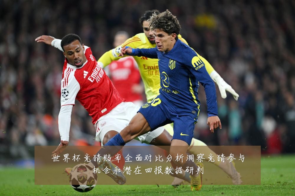 世界杯竞猜赔率全面对比分析洞察竞猜参与机会和潜在回报数据研判