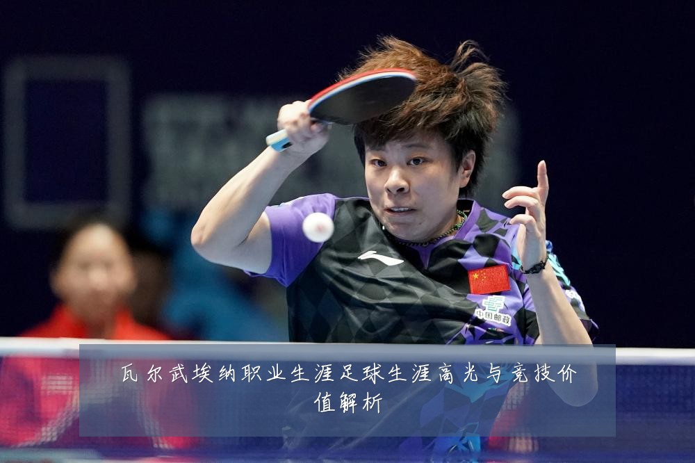 瓦尔武埃纳职业生涯足球生涯高光与竞技价值解析