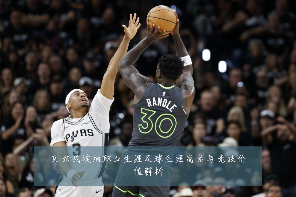 瓦尔武埃纳职业生涯足球生涯高光与竞技价值解析